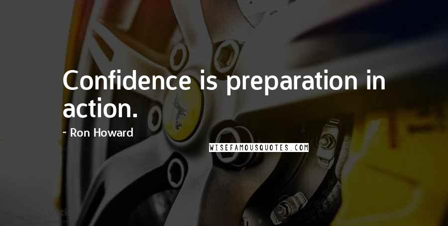 Ron Howard Quotes: Confidence is preparation in action.