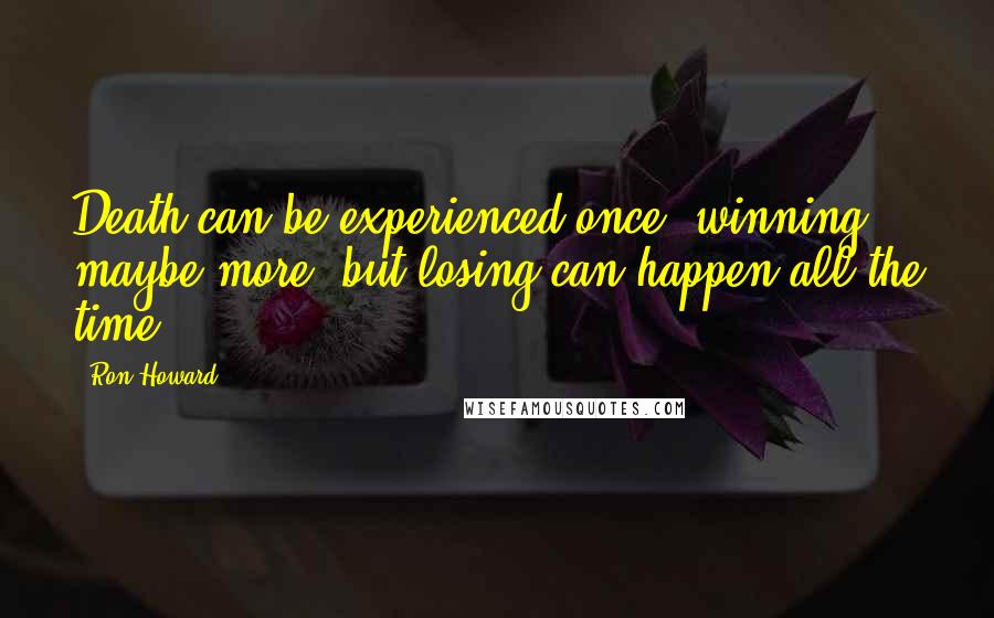 Ron Howard Quotes: Death can be experienced once, winning maybe more, but losing can happen all the time.