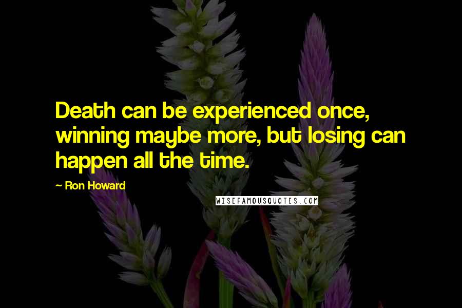 Ron Howard Quotes: Death can be experienced once, winning maybe more, but losing can happen all the time.