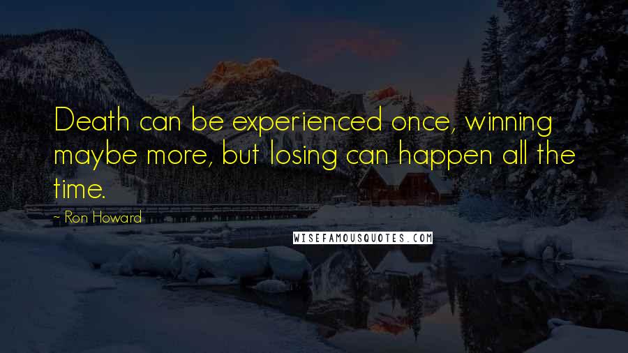 Ron Howard Quotes: Death can be experienced once, winning maybe more, but losing can happen all the time.