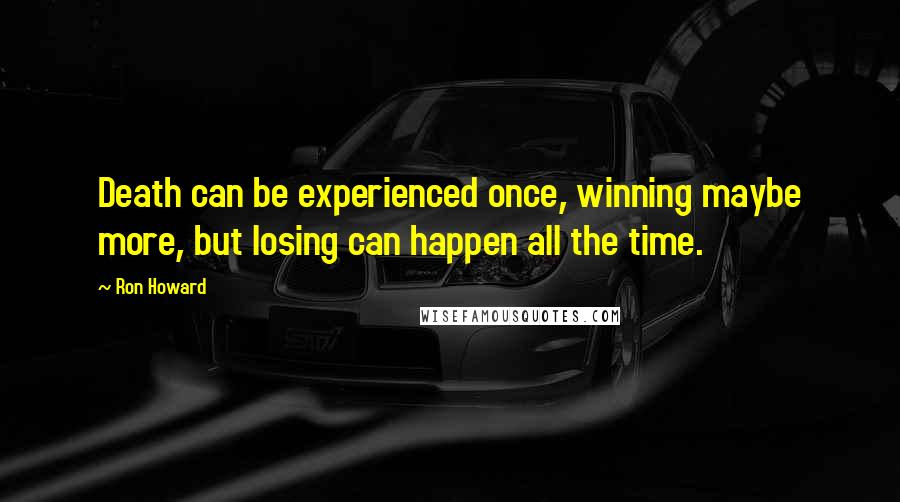 Ron Howard Quotes: Death can be experienced once, winning maybe more, but losing can happen all the time.