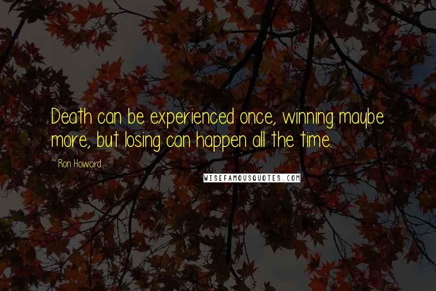 Ron Howard Quotes: Death can be experienced once, winning maybe more, but losing can happen all the time.