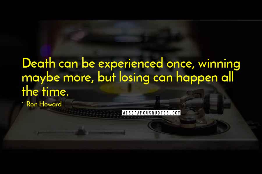 Ron Howard Quotes: Death can be experienced once, winning maybe more, but losing can happen all the time.