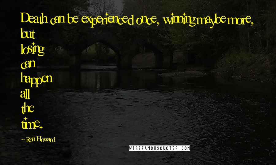 Ron Howard Quotes: Death can be experienced once, winning maybe more, but losing can happen all the time.