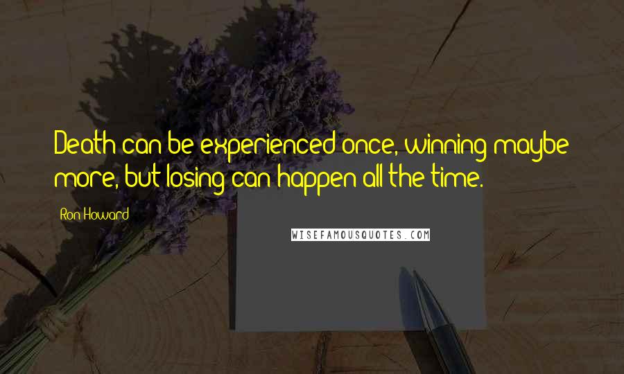 Ron Howard Quotes: Death can be experienced once, winning maybe more, but losing can happen all the time.