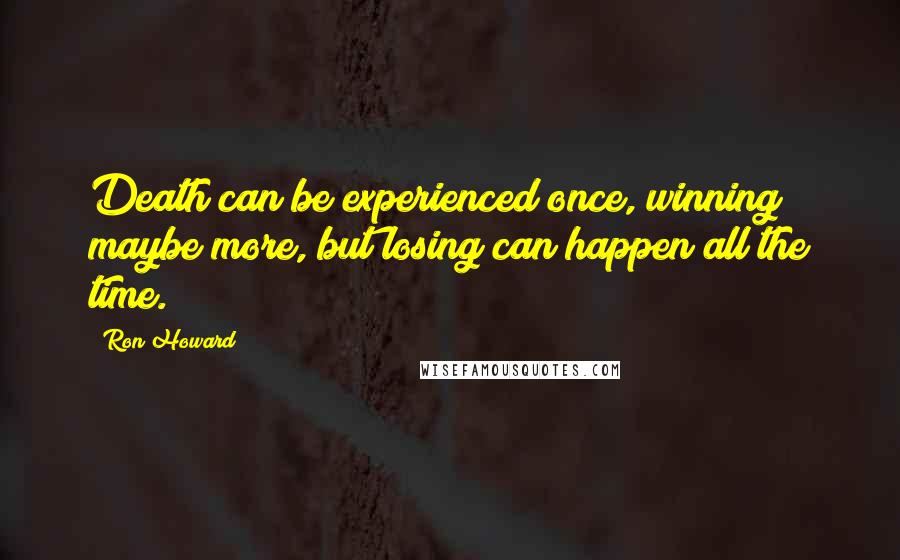 Ron Howard Quotes: Death can be experienced once, winning maybe more, but losing can happen all the time.