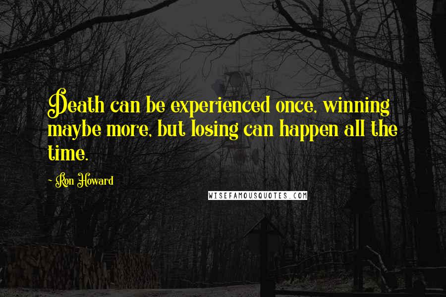 Ron Howard Quotes: Death can be experienced once, winning maybe more, but losing can happen all the time.