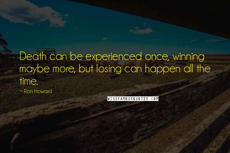 Ron Howard Quotes: Death can be experienced once, winning maybe more, but losing can happen all the time.