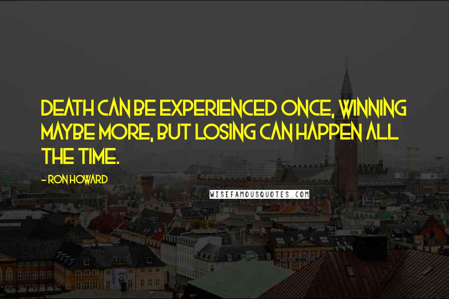 Ron Howard Quotes: Death can be experienced once, winning maybe more, but losing can happen all the time.