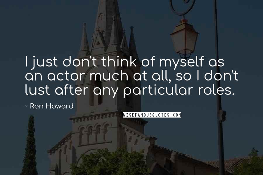 Ron Howard Quotes: I just don't think of myself as an actor much at all, so I don't lust after any particular roles.