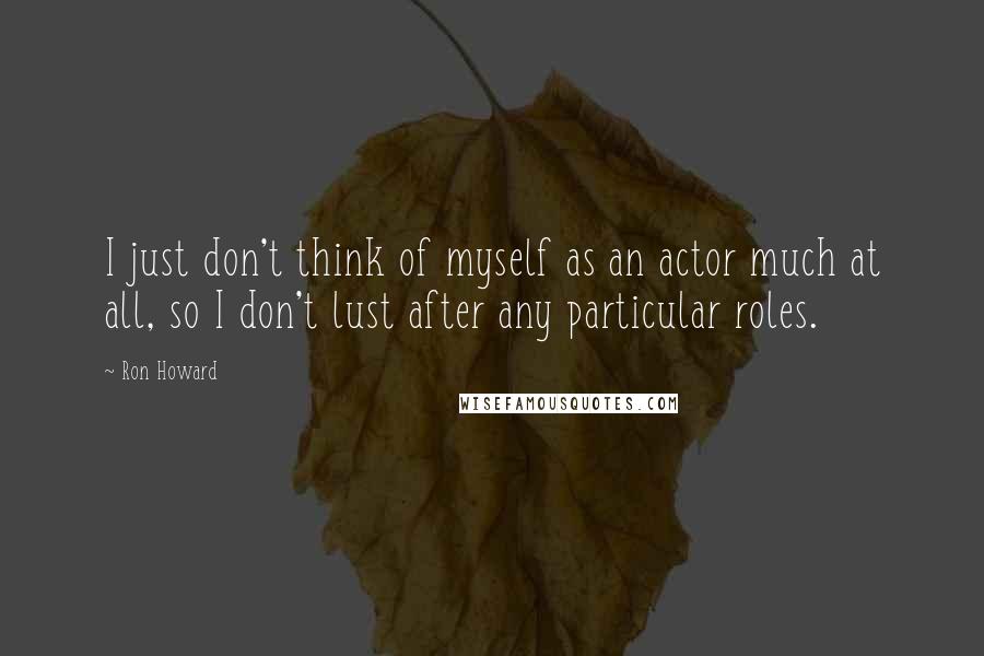 Ron Howard Quotes: I just don't think of myself as an actor much at all, so I don't lust after any particular roles.