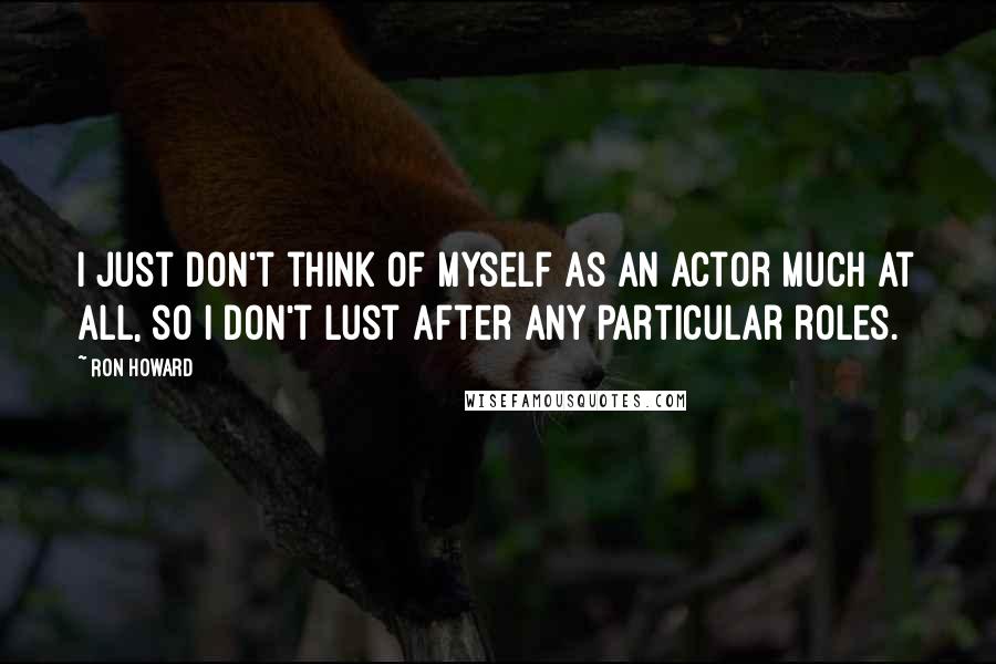 Ron Howard Quotes: I just don't think of myself as an actor much at all, so I don't lust after any particular roles.