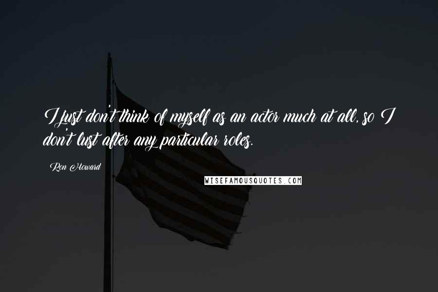 Ron Howard Quotes: I just don't think of myself as an actor much at all, so I don't lust after any particular roles.