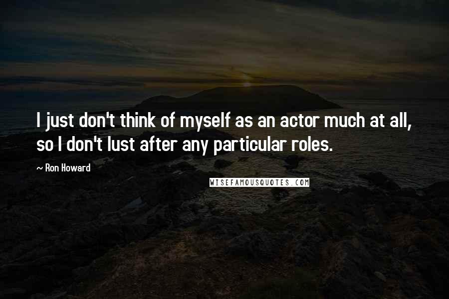 Ron Howard Quotes: I just don't think of myself as an actor much at all, so I don't lust after any particular roles.