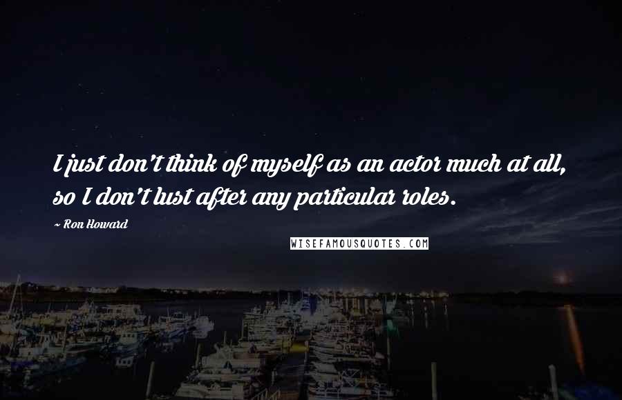 Ron Howard Quotes: I just don't think of myself as an actor much at all, so I don't lust after any particular roles.