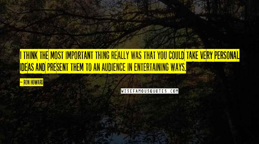 Ron Howard Quotes: I think the most important thing really was that you could take very personal ideas and present them to an audience in entertaining ways.
