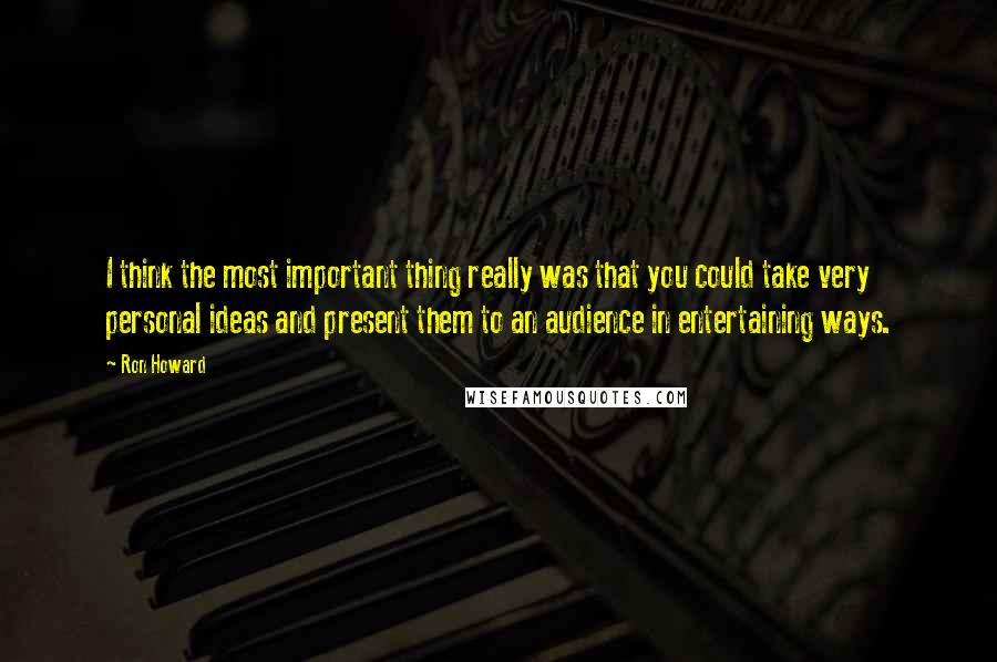 Ron Howard Quotes: I think the most important thing really was that you could take very personal ideas and present them to an audience in entertaining ways.