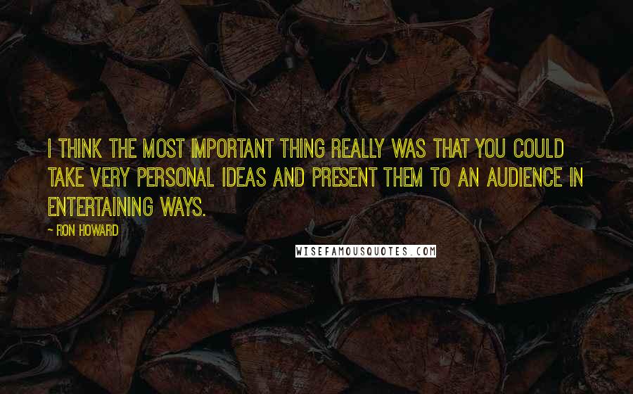 Ron Howard Quotes: I think the most important thing really was that you could take very personal ideas and present them to an audience in entertaining ways.