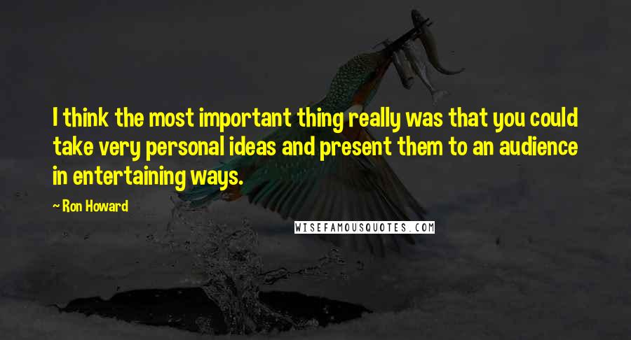 Ron Howard Quotes: I think the most important thing really was that you could take very personal ideas and present them to an audience in entertaining ways.