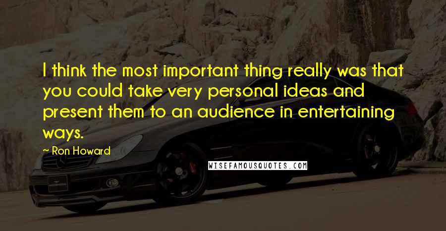 Ron Howard Quotes: I think the most important thing really was that you could take very personal ideas and present them to an audience in entertaining ways.