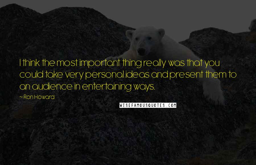 Ron Howard Quotes: I think the most important thing really was that you could take very personal ideas and present them to an audience in entertaining ways.