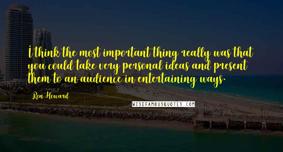 Ron Howard Quotes: I think the most important thing really was that you could take very personal ideas and present them to an audience in entertaining ways.