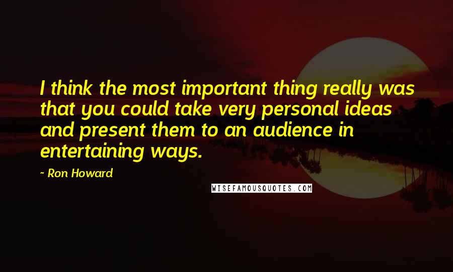 Ron Howard Quotes: I think the most important thing really was that you could take very personal ideas and present them to an audience in entertaining ways.