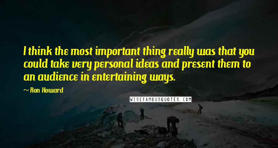 Ron Howard Quotes: I think the most important thing really was that you could take very personal ideas and present them to an audience in entertaining ways.