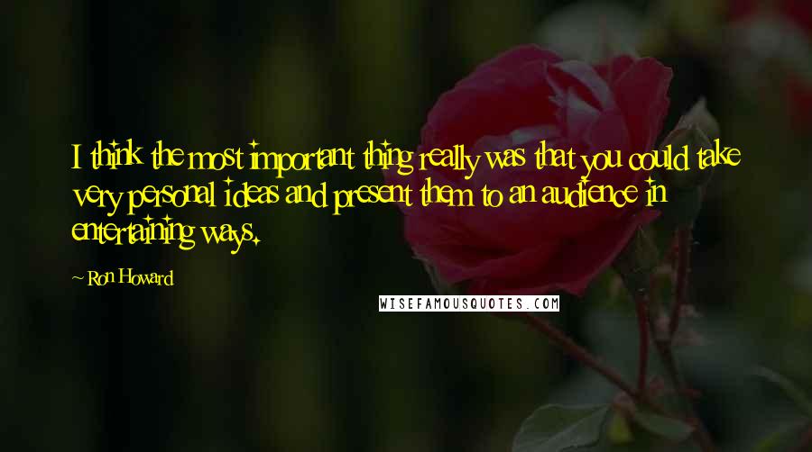 Ron Howard Quotes: I think the most important thing really was that you could take very personal ideas and present them to an audience in entertaining ways.