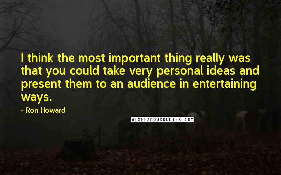 Ron Howard Quotes: I think the most important thing really was that you could take very personal ideas and present them to an audience in entertaining ways.