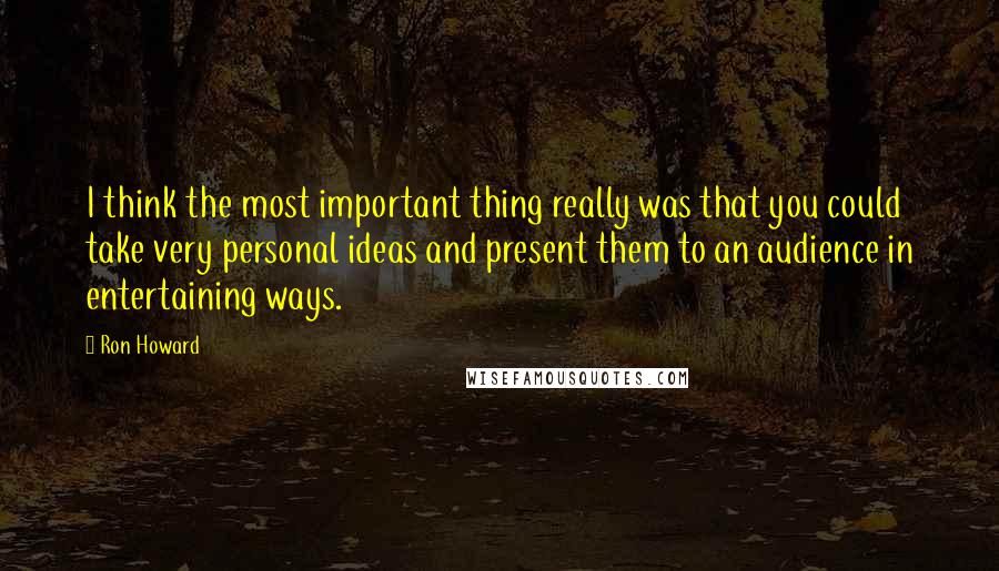 Ron Howard Quotes: I think the most important thing really was that you could take very personal ideas and present them to an audience in entertaining ways.