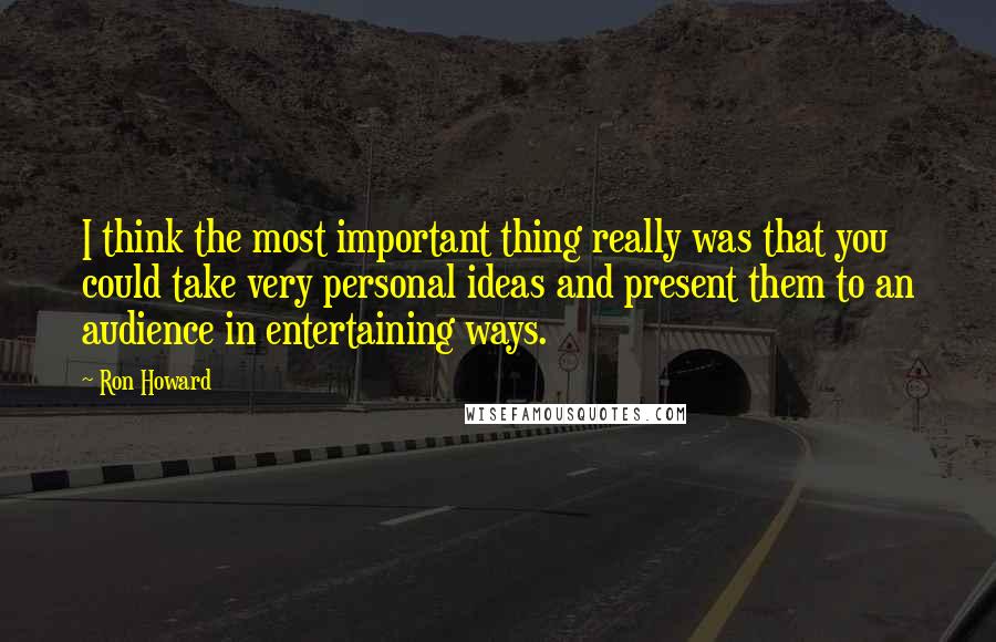 Ron Howard Quotes: I think the most important thing really was that you could take very personal ideas and present them to an audience in entertaining ways.