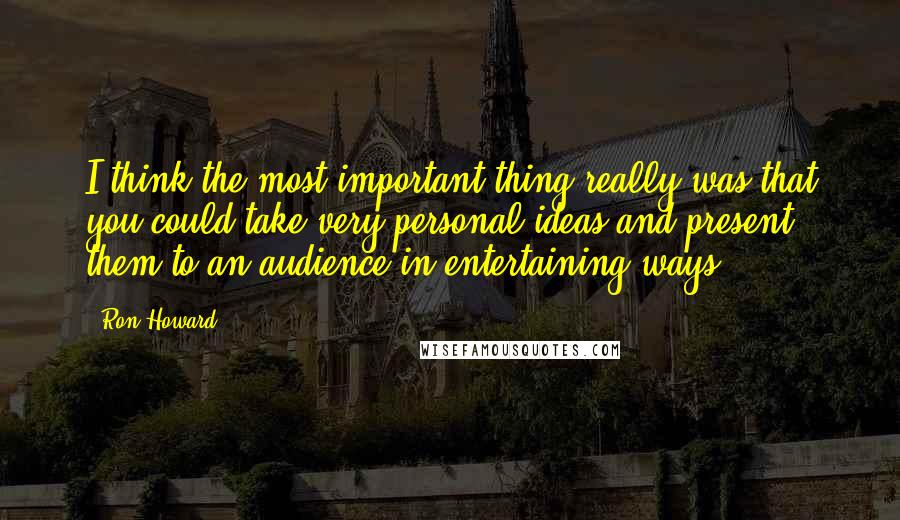 Ron Howard Quotes: I think the most important thing really was that you could take very personal ideas and present them to an audience in entertaining ways.