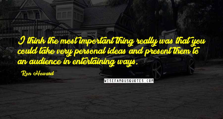 Ron Howard Quotes: I think the most important thing really was that you could take very personal ideas and present them to an audience in entertaining ways.