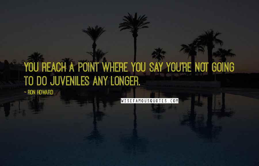 Ron Howard Quotes: You reach a point where you say you're not going to do juveniles any longer.
