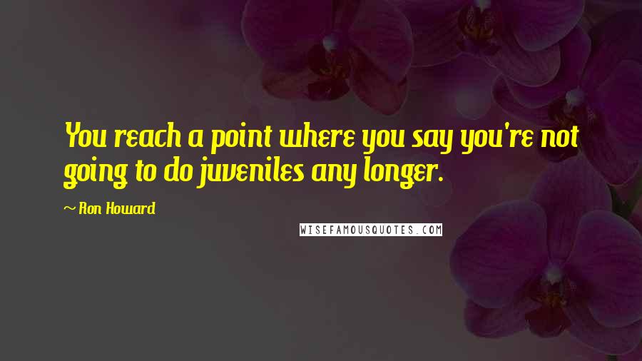Ron Howard Quotes: You reach a point where you say you're not going to do juveniles any longer.