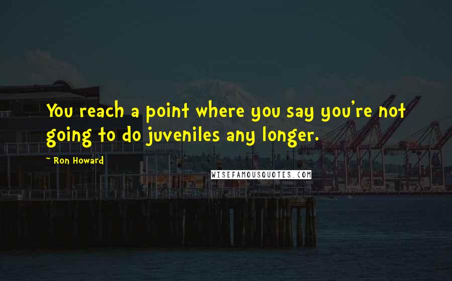 Ron Howard Quotes: You reach a point where you say you're not going to do juveniles any longer.