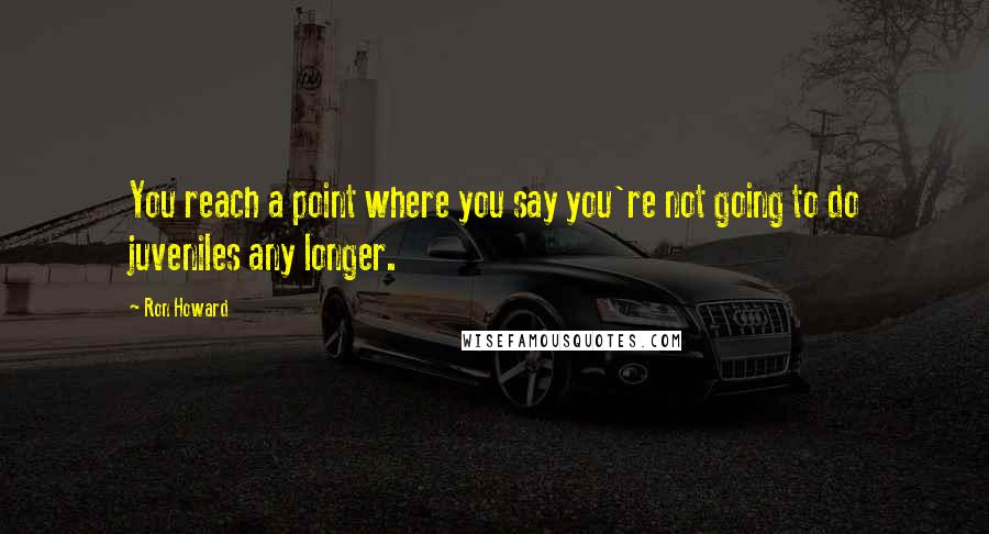 Ron Howard Quotes: You reach a point where you say you're not going to do juveniles any longer.
