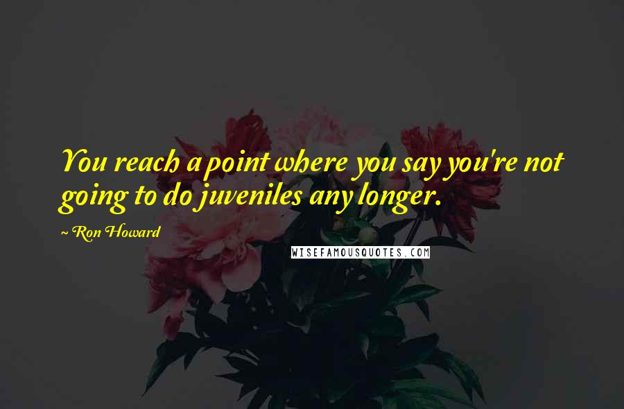 Ron Howard Quotes: You reach a point where you say you're not going to do juveniles any longer.