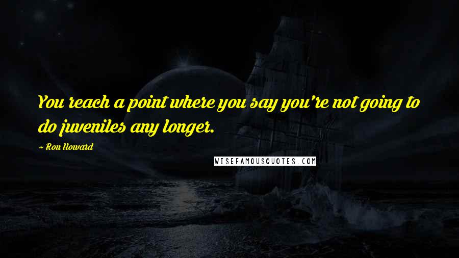 Ron Howard Quotes: You reach a point where you say you're not going to do juveniles any longer.
