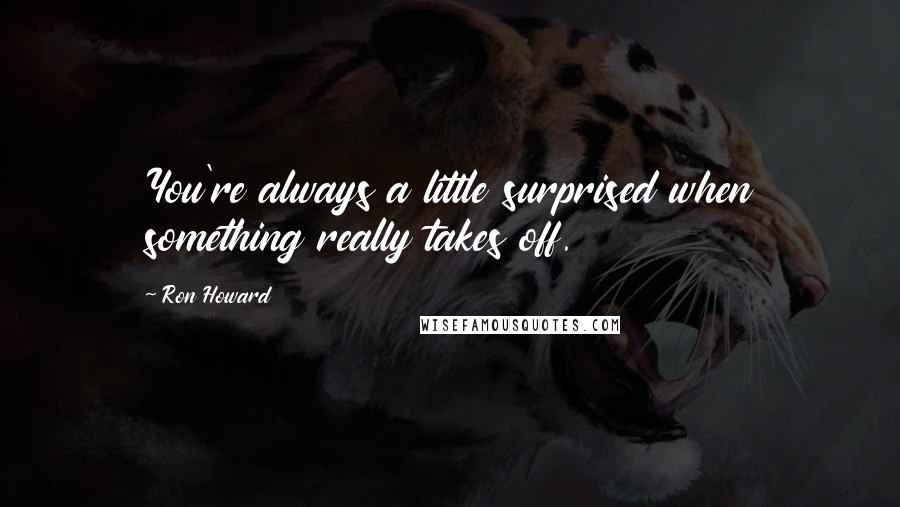 Ron Howard Quotes: You're always a little surprised when something really takes off.