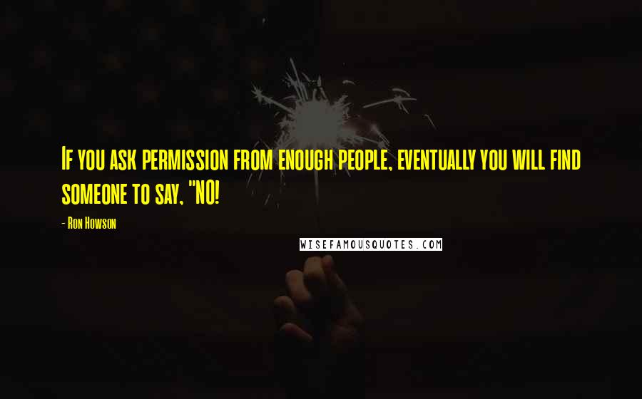 Ron Howson Quotes: If you ask permission from enough people, eventually you will find someone to say, "NO!