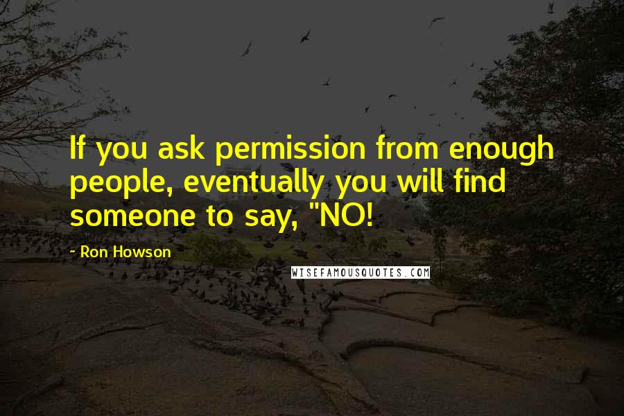 Ron Howson Quotes: If you ask permission from enough people, eventually you will find someone to say, "NO!