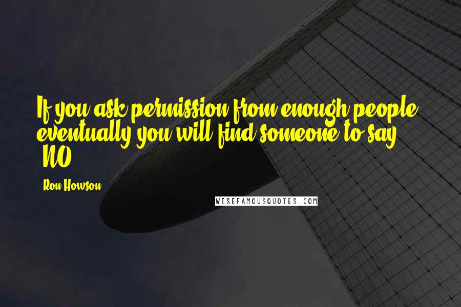 Ron Howson Quotes: If you ask permission from enough people, eventually you will find someone to say, "NO!