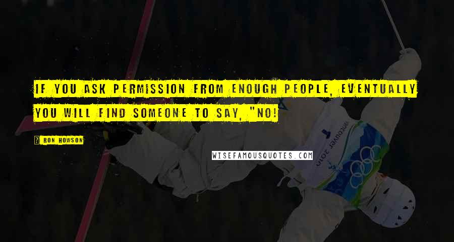 Ron Howson Quotes: If you ask permission from enough people, eventually you will find someone to say, "NO!