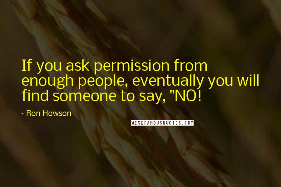 Ron Howson Quotes: If you ask permission from enough people, eventually you will find someone to say, "NO!