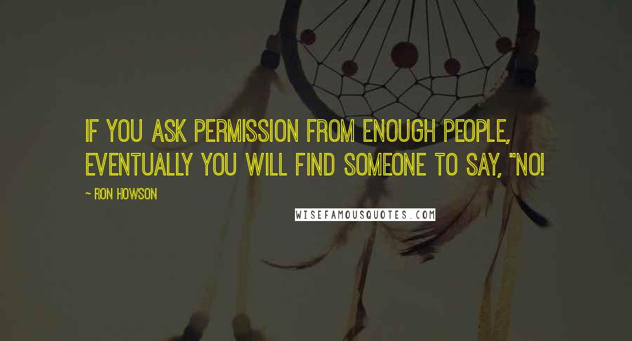 Ron Howson Quotes: If you ask permission from enough people, eventually you will find someone to say, "NO!