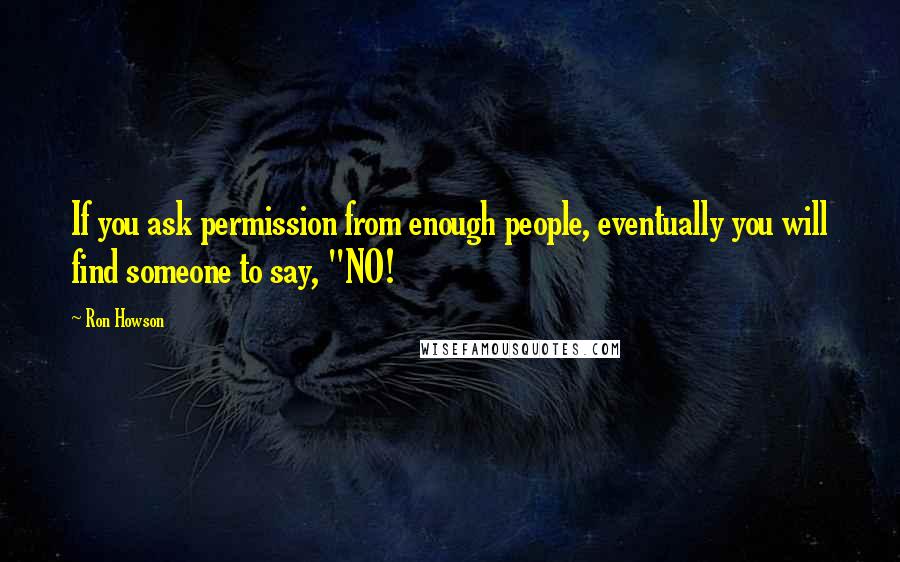 Ron Howson Quotes: If you ask permission from enough people, eventually you will find someone to say, "NO!