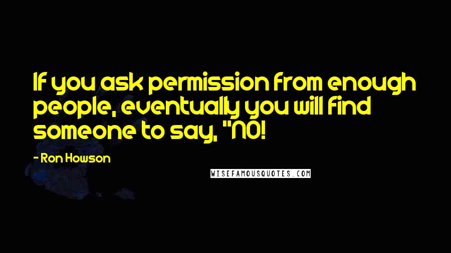 Ron Howson Quotes: If you ask permission from enough people, eventually you will find someone to say, "NO!