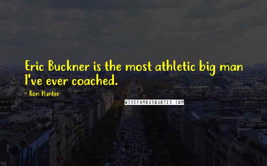 Ron Hunter Quotes: Eric Buckner is the most athletic big man I've ever coached.